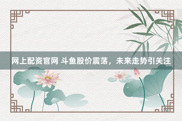 网上配资官网 斗鱼股价震荡，未来走势引关注