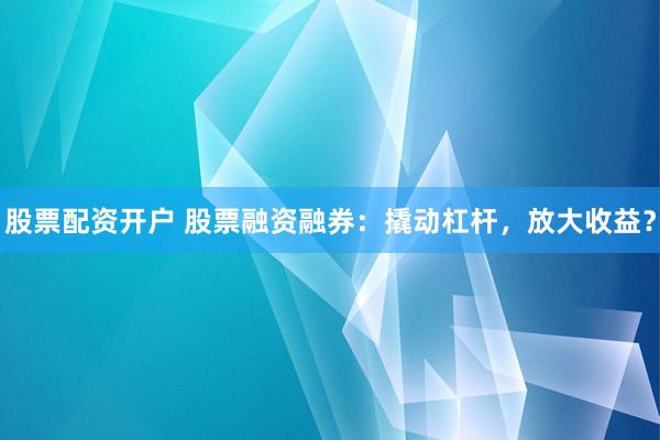 股票配资开户 股票融资融券：撬动杠杆，放大收益？