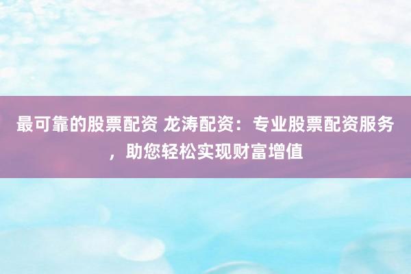 最可靠的股票配资 龙涛配资：专业股票配资服务，助您轻松实现财富增值