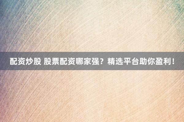 配资炒股 股票配资哪家强？精选平台助你盈利！