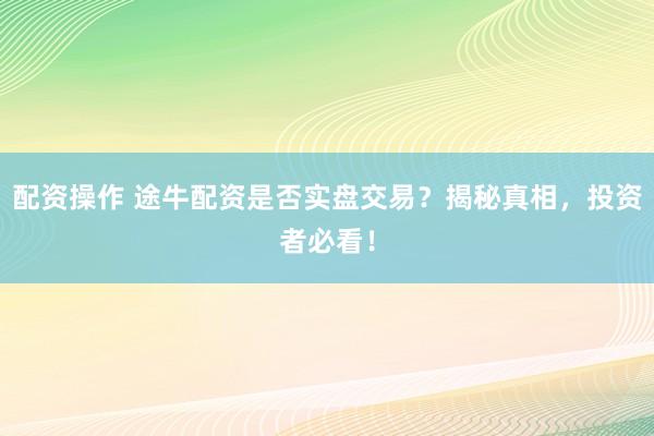 配资操作 途牛配资是否实盘交易？揭秘真相，投资者必看！