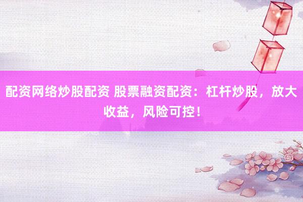 配资网络炒股配资 股票融资配资：杠杆炒股，放大收益，风险可控！