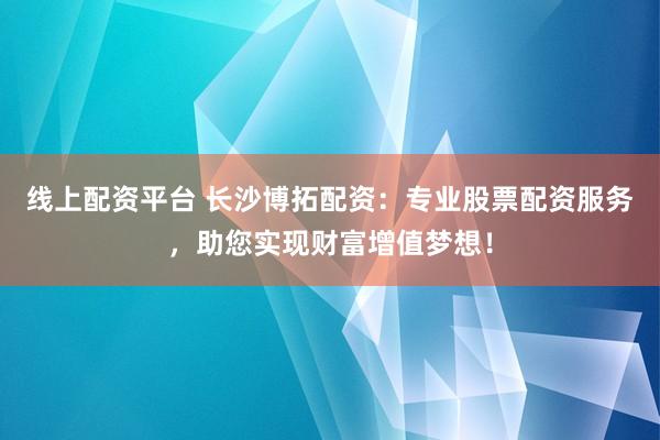 线上配资平台 长沙博拓配资：专业股票配资服务，助您实现财富增值梦想！