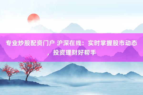 专业炒股配资门户 沪深在线：实时掌握股市动态，投资理财好帮手