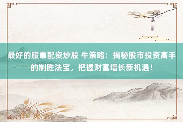最好的股票配资炒股 牛策略：揭秘股市投资高手的制胜法宝，把握财富增长新机遇！