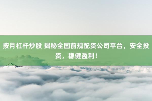 按月杠杆炒股 揭秘全国前规配资公司平台，安全投资，稳健盈利！