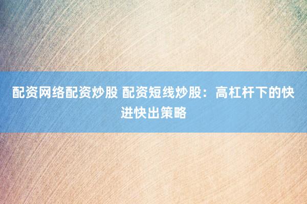 配资网络配资炒股 配资短线炒股：高杠杆下的快进快出策略