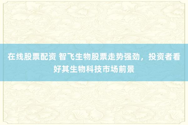 在线股票配资 智飞生物股票走势强劲，投资者看好其生物科技市场前景