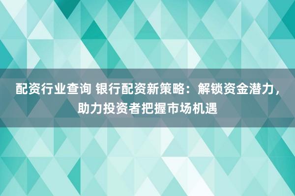配资行业查询 银行配资新策略：解锁资金潜力，助力投资者把握市场机遇