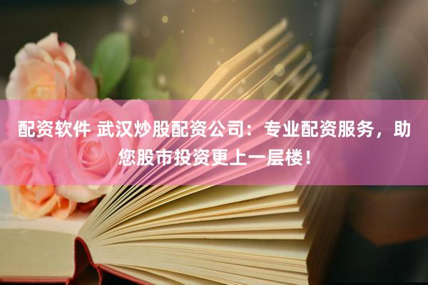 配资软件 武汉炒股配资公司：专业配资服务，助您股市投资更上一层楼！