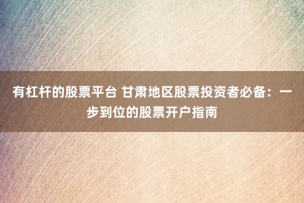 有杠杆的股票平台 甘肃地区股票投资者必备：一步到位的股票开户指南
