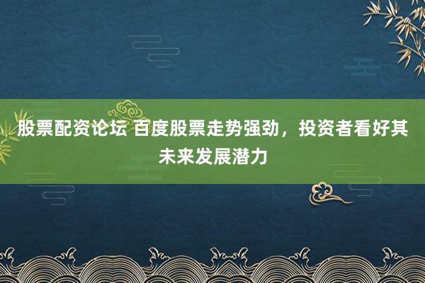 股票配资论坛 百度股票走势强劲，投资者看好其未来发展潜力