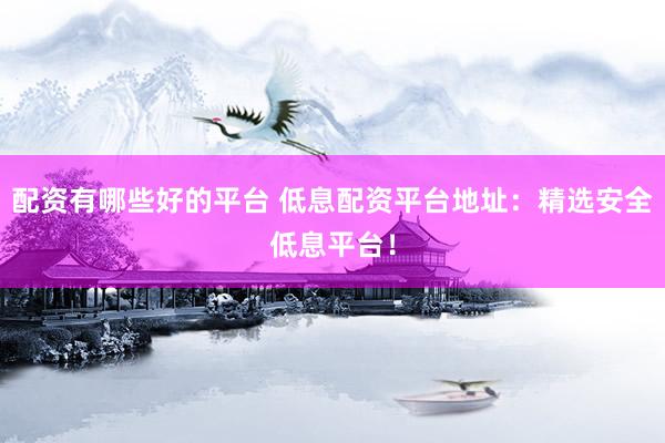 配资有哪些好的平台 低息配资平台地址：精选安全低息平台！