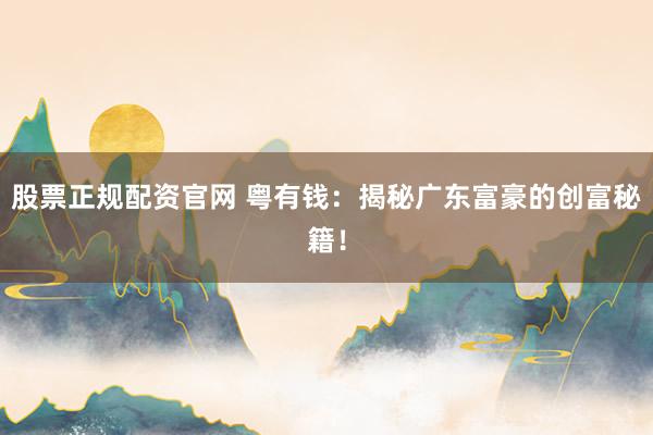 股票正规配资官网 粤有钱：揭秘广东富豪的创富秘籍！