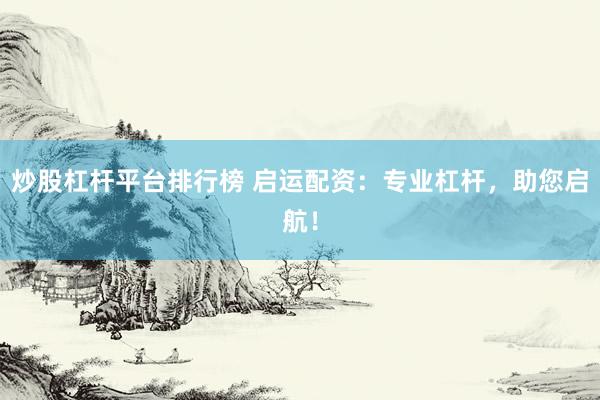 炒股杠杆平台排行榜 启运配资：专业杠杆，助您启航！