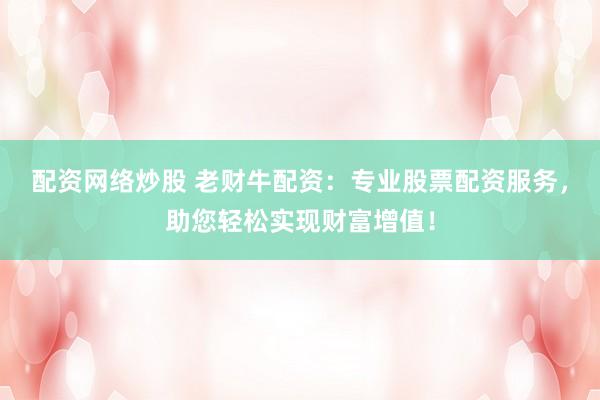 配资网络炒股 老财牛配资：专业股票配资服务，助您轻松实现财富增值！