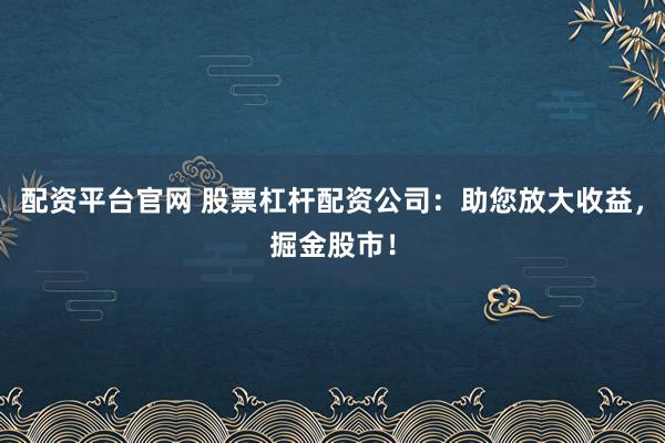 配资平台官网 股票杠杆配资公司：助您放大收益，掘金股市！