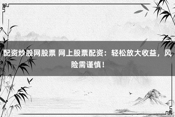 配资炒股网股票 网上股票配资：轻松放大收益，风险需谨慎！