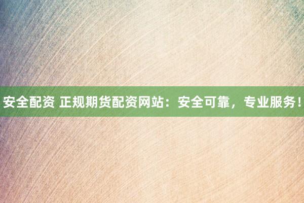 安全配资 正规期货配资网站：安全可靠，专业服务！