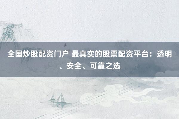 全国炒股配资门户 最真实的股票配资平台：透明、安全、可靠之选