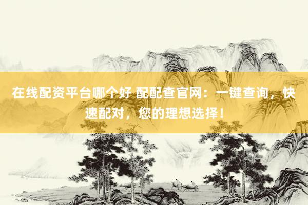 在线配资平台哪个好 配配查官网：一键查询，快速配对，您的理想选择！