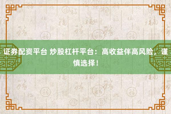 证券配资平台 炒股杠杆平台：高收益伴高风险，谨慎选择！