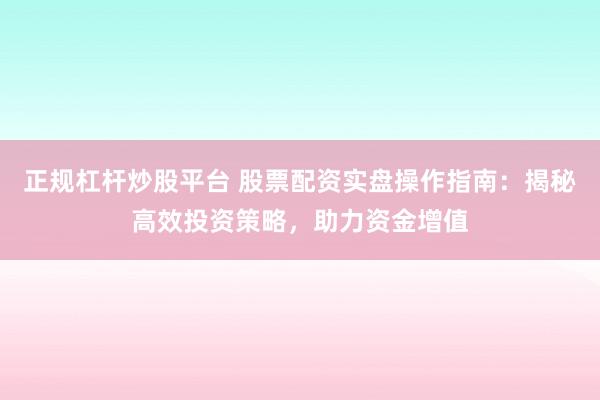 正规杠杆炒股平台 股票配资实盘操作指南：揭秘高效投资策略，助力资金增值
