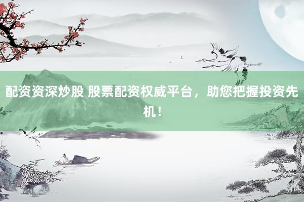 配资资深炒股 股票配资权威平台，助您把握投资先机！