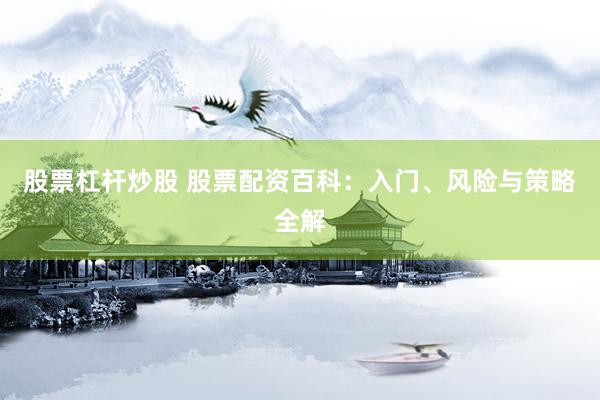 股票杠杆炒股 股票配资百科：入门、风险与策略全解
