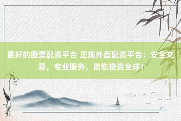 最好的股票配资平台 正规外盘配资平台：安全交易，专业服务，助您投资全球！