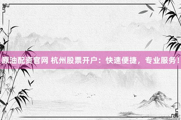 原油配资官网 杭州股票开户：快速便捷，专业服务！