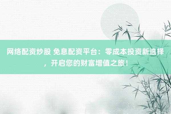 网络配资炒股 免息配资平台：零成本投资新选择，开启您的财富增值之旅！