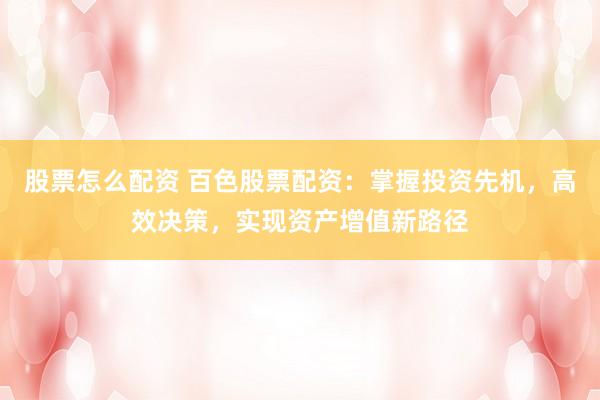 股票怎么配资 百色股票配资：掌握投资先机，高效决策，实现资产增值新路径