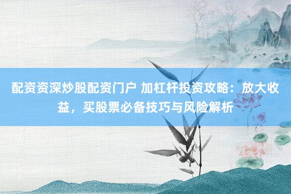 配资资深炒股配资门户 加杠杆投资攻略：放大收益，买股票必备技巧与风险解析