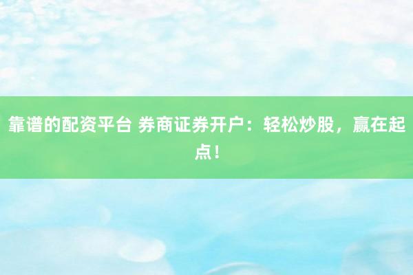 靠谱的配资平台 券商证券开户：轻松炒股，赢在起点！