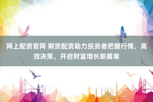 网上配资官网 期货配资助力投资者把握行情，高效决策，开启财富增长新篇章