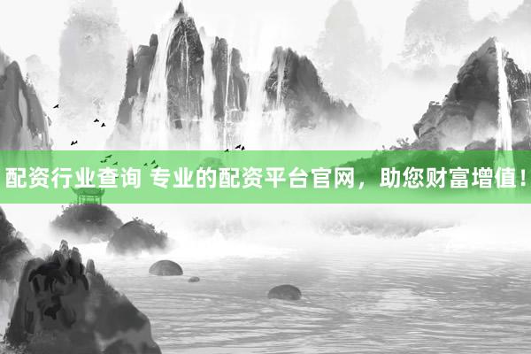 配资行业查询 专业的配资平台官网，助您财富增值！
