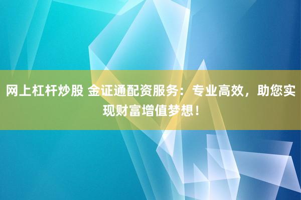 网上杠杆炒股 金证通配资服务：专业高效，助您实现财富增值梦想！