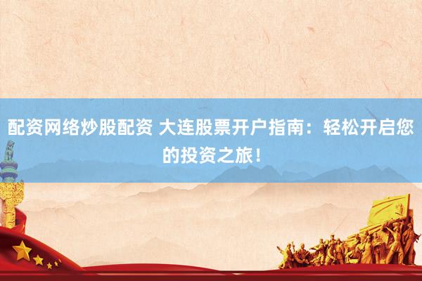 配资网络炒股配资 大连股票开户指南：轻松开启您的投资之旅！