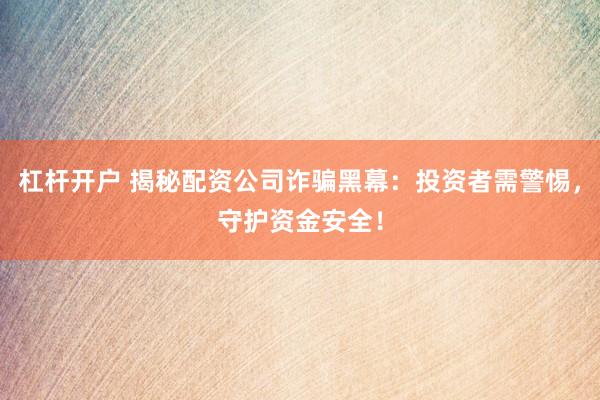 杠杆开户 揭秘配资公司诈骗黑幕：投资者需警惕，守护资金安全！