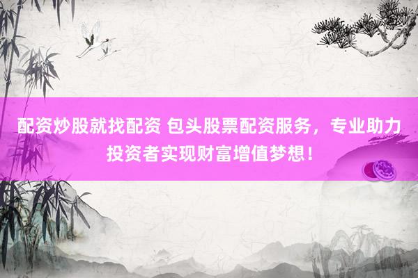配资炒股就找配资 包头股票配资服务，专业助力投资者实现财富增值梦想！