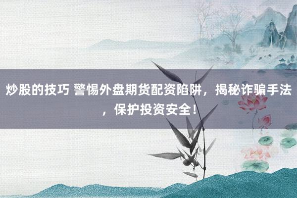 炒股的技巧 警惕外盘期货配资陷阱，揭秘诈骗手法，保护投资安全！