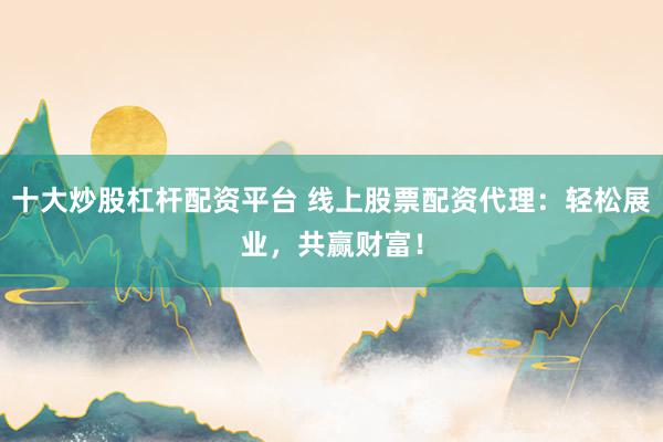 十大炒股杠杆配资平台 线上股票配资代理：轻松展业，共赢财富！