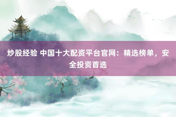 炒股经验 中国十大配资平台官网：精选榜单，安全投资首选