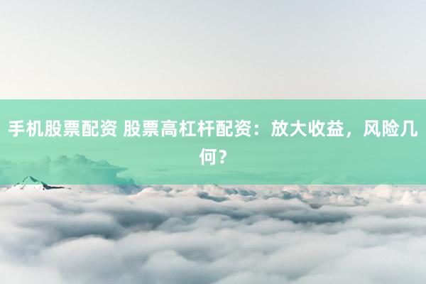 手机股票配资 股票高杠杆配资：放大收益，风险几何？