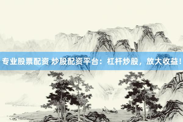 专业股票配资 炒股配资平台：杠杆炒股，放大收益！
