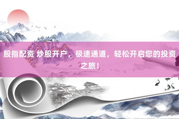 股指配资 炒股开户，极速通道，轻松开启您的投资之旅！