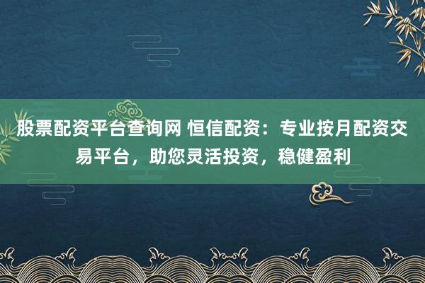 股票配资平台查询网 恒信配资：专业按月配资交易平台，助您灵活投资，稳健盈利