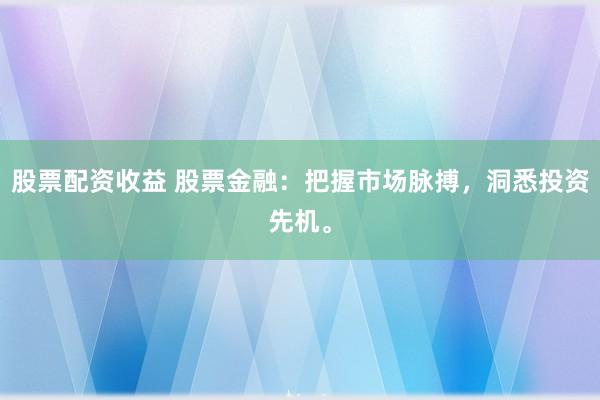 股票配资收益 股票金融：把握市场脉搏，洞悉投资先机。