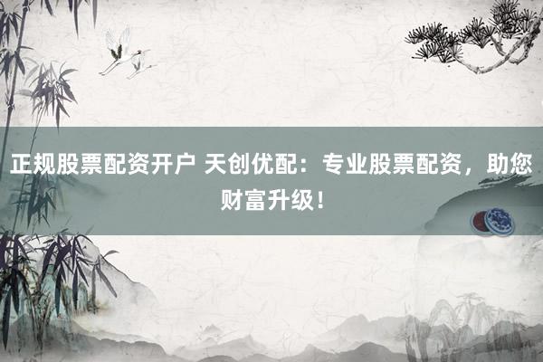 正规股票配资开户 天创优配：专业股票配资，助您财富升级！